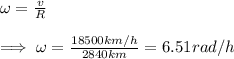 \omega=\frac{v}{R} \\\\\implies \omega = \frac{18500km/h}{2840km}=6.51rad/h