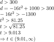 d  300\\d = -16t^2 + 1000300\\-16t^2-1300\\t^2  81.25\\t  \sqrt{81.25}\\t  9.013\\\Rightarrow t\in (9.01,\infty)