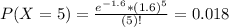 P(X = 5) = \frac{e^{-1.6}*(1.6)^{5}}{(5)!} = 0.018