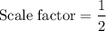 $\text{Scale factor} =\frac{1}{2}