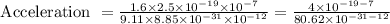 \text { Acceleration }=\frac{1.6 \times 2.5 \times 10^{-19} \times 10^{-7}}{9.11 \times 8.85 \times 10^{-31} \times 10^{-12}}=\frac{4 \times 10^{-19-7}}{80.62 \times 10^{-31-12}}