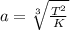 a = \sqrt[3]{\frac{T^2}{K} }