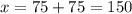 x = 75 + 75 = 150