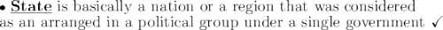 \bullet \ \large\text{\bf{\underline{State}}}\large\text{ is basically a nation or a region that was considered}\\\large\text{as an arranged in a political group under a single government}}\ \checkmark