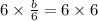 6\times \frac{b}{6}=6\times 6