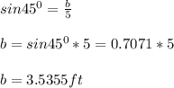 sin45^{0}= \frac{b}{5}\\ \\b = sin45^{0}*5=0.7071*5\\\\b=3.5355ft