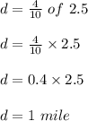 d= \frac{4}{10}\ of\ 2.5\\\\d=\frac{4}{10} \times 2.5\\\\d=0.4\times 2.5\\\\d=1\ mile