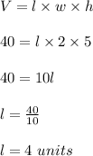 V=l\times w \times h\\\\40 = l \times 2 \times 5\\\\40 =10l\\\\l=\frac{40}{10}\\\\l = 4\ units