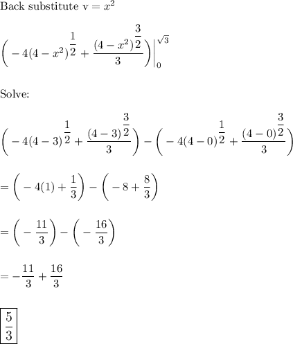 \text{Back substitute v}=x^2\\\\\bigg(-4(4-x^2)^{\dfrac{1}{2}}+\dfrac{(4-x^2)^{\dfrac{3}{2}}}{3}\bigg)\bigg|_0^{\sqrt3}\\\\\\\text{Solve:}\\\\\bigg(-4(4-3)^{\dfrac{1}{2}}+\dfrac{(4-3)^{\dfrac{3}{2}}}{3}\bigg)-\bigg(-4(4-0)^{\dfrac{1}{2}}+\dfrac{(4-0)^{\dfrac{3}{2}}}{3}\bigg)\\\\\\=\bigg(-4(1)+\dfrac{1}{3}\bigg)-\bigg(-8+\dfrac{8}{3}\bigg)\\\\\\=\bigg(-\dfrac{11}{3}}\bigg)-\bigg(-\dfrac{16}{3}\bigg)\\\\\\=-\dfrac{11}{3}}+\dfrac{16}{3}\\\\\\\large\boxed{\dfrac{5}{3}}