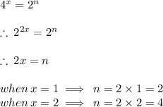 {4}^{x}  =  {2}^{n}  \\  \\  \therefore \:  {2}^{2x}  =  {2}^{n}  \\  \\ \therefore \:  2x = n \\  \\ when \: x = 1 \implies \: n = 2 \times 1 = 2 \\ when \: x = 2 \implies \: n = 2 \times 2= 4