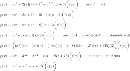 p(x)=(x^2-2(x)(4)+4^2-3^2i^2)(x+3)\bigg(r(x)\bigg)\qquad\text{use}\ i^2=-1\\\\p(x)=(x^2-8x+16-9(-1))(x+3)\bigg(r(x)\bigg)\\\\p(x)=(x^2-8x+16+9)(x+3)\bigg(r(x)\bigg)\\\\p(x)=(x^2-8x+25)(x+3)\bigg(r(x)\bigg)\qquad\text{use FOIL}:\ (a+b)(c+d)=ac+ad+bc+bd\\\\p(x)=\bigg((x^2)(x)+(x^2)(3)+(-8x)(x)+(-8x)(3)+(25)(x)+(25)(3)\bigg)\bigg(r(x)\bigg)\\\\p(x)=(x^3+3x^2-8x^2-24x+25x+75)\bigg(r(x)\bigg)\qquad\text{combine like terms}\\\\p(x)=(x^3-5x^2+x+75)\bigg(r(x)\bigg)