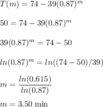 T(m)=74-39(0.87)^{m}\\\\50=74-39(0.87)^{m}\\\\39(0.87)^{m}=74-50\\\\ln(0.87)^{m}=ln((74-50)/39)\\\\m=\dfrac{ln(0.615)}{ln(0.87)} \\\\m=3.50 \;\rm min