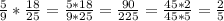 \frac{5}{9} * \frac{18}{25} = \frac{5 * 18}{9 * 25} = \frac{90}{225} = \frac{45 * 2}{45 * 5} = \frac{2}{5}