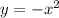 y =  -  {x}^{2}