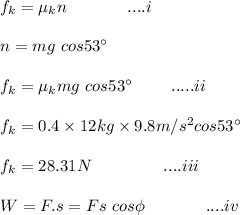 f_k=\mu _kn\ \ \ \ \ \ \  \ \ \ \ ....i\\\\n=mg\ cos 53\textdegree\\\\f_k=\mu_kmg \ cos 53\textdegree \ \ \ \  \ \ \ .....ii\\\\f_k=0.4\times12kg\times9.8m/s^2cos 53\textdegree\\\\f_k=28.31N\ \ \  \ \ \ \  \ \  \ \ \  \ ....iii\\\\W=F.s=Fs\ cos \phi\ \ \ \  \ \ \  \ \ \  \ ....iv