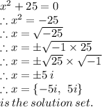 {x}^{2}  + 25 = 0 \\  \therefore {x}^{2}  =  - 25 \\ \therefore {x}  =  \sqrt{ - 25}  \\  \therefore {x}  =   \pm\sqrt{ - 1 \times 25}  \\ \therefore {x}  = \pm  \sqrt{  25}  \times  \sqrt{ - 1}  \\ \therefore {x}  =  \pm5 \: i  \\ \therefore {x}  = \{ - 5i, \:  \: 5i \} \: \\  is \: the \: solution \: set.