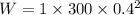 W= 1\times 300\times 0.4^{2}