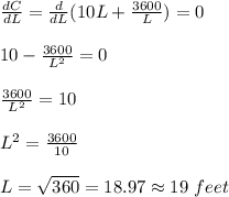 \frac{dC}{dL}=\frac{d}{dL}(10L+\frac{3600}{L})=0\\\\10-\frac{3600}{L^2}=0\\\\\frac{3600}{L^2}=10\\\\L^2=\frac{3600}{10}\\\\L=\sqrt{360}=18.97\approx 19\ feet