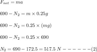 F_{net}=ma\\\\690-N_2=m\times 0.25g\\\\690-N_2=0.25\times (mg)\\\\690-N_2=0.25\times 690\\\\N_2=690-172.5=517.5\ N------(2)