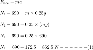 F_{net}=ma\\\\N_1-690=m\times 0.25g\\\\N_1-690=0.25\times (mg)\\\\N_1-690=0.25\times 690\\\\N_1=690+172.5=862.5\ N------(1)