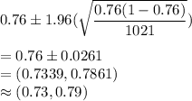 0.76\pm 1.96(\sqrt{\dfrac{0.76(1-0.76)}{1021}})\\\\ = 0.76\pm 0.0261\\=(0.7339,0.7861)\\\approx (0.73,0.79)