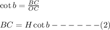 \cot b = \frac{BC}{OC}\\\\BC=H\cot b------(2)