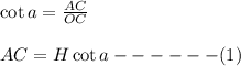 \cot a = \frac{AC}{OC}\\\\AC=H\cot a------(1)