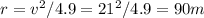 r = v^2/4.9 = 21^2/4.9 = 90 m