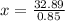 x =  \frac{32.89}{0.85}