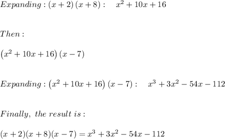 Expanding: \left(x+2\right)\left(x+8\right):\quad x^2+10x+16 \\ \\ \\ Then: \\ \\ \left(x^2+10x+16\right)\left(x-7\right) \\ \\ \\ Expanding:\left(x^2+10x+16\right)\left(x-7\right):\quad x^3+3x^2-54x-112 \\ \\ \\ Finally, \ the \ result \ is: \\ \\ (x+2)(x+8)(x-7)= x^3+3x^2-54x-112