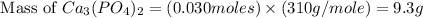 \text{ Mass of }Ca_3(PO_4)_2=(0.030moles)\times (310g/mole)=9.3g