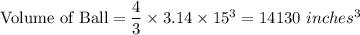 \textrm{Volume of Ball}=\dfrac{4}{3}\times 3.14\times 15^{3}=14130\ inches^{3}