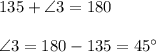 135 + \angle 3 = 180\\\\\angle 3 = 180-135=45\°