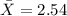 \bar X=2.54