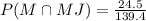 \\ P(M \cap MJ) = \frac{24.5}{139.4}