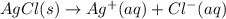 AgCl(s)\rightarrow Ag^+(aq)+Cl^-(aq)