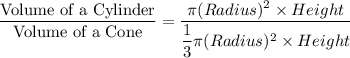 \dfrac{\textrm{Volume of a Cylinder}}{\textrm{Volume of a Cone}}=\dfrac{\pi (Radius)^{2}\times Height}{\dfrac{1}{3}\pi (Radius)^{2}\times Height}