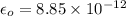 \epsilon_{o} = 8.85 \times 10^{-12}