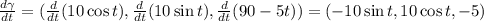 \frac{d\gamma}{dt}= (\frac{d}{dt}(10\cos t), \frac{d}{dt} (10 \sin t ), \frac{d}{dt}(90-5t)) = (-10 \sin t, 10 \cos t, -5)