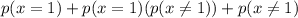 p(x=1) + p(x=1)(p(x\neq 1)) + p(x\neq 1)