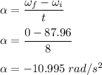 \alpha =\dfrac{\omega_f-\omega_i}{t}\\\\\alpha =\dfrac{0-87.96}{8}\\\\\alpha =-10.995\ rad/s^2