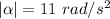 |\alpha |=11\ rad/s^2