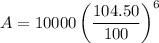 $A=10000\left(\frac{104.50}{100}\right)^{ 6}