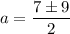 a = \dfrac{7\pm9}{2}