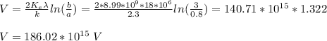 V = \frac{2K_e \lambda}{k}ln(\frac{b}{a}) =  \frac{2*8.99*10^9*18*10^6 }{2.3}ln(\frac{3}{0.8}) =140.71 *10^{15} *1.322 \\\\V= 186.02 *10^{15} \ V