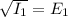 \sqrt{I_{1} }   =  E_{1}