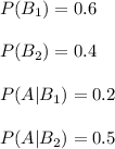 P(B_1)=0.6\\\\P(B_2)=0.4\\\\P(A|B_1)=0.2\\\\P(A|B_2)=0.5\\