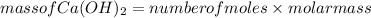 mass of Ca(OH)_{2}= number of moles\times molar mass