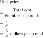 \text{Unit price}\\\\=\dfrac{\text{Total cost}}{\text{Number of pounds}}\\\\=\dfrac{c}{P}\\\\=\dfrac{6}{P}\text{ dollars per pound}