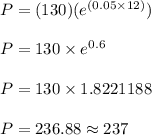 P=(130)(e^{(0.05\times 12)})\\\\P=130\times e^{0.6}\\\\P=130\times 1.8221188\\\\P=236.88\approx237